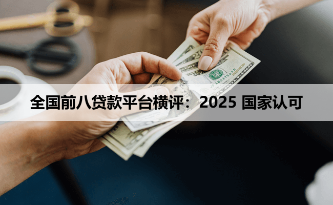 全国前八贷款平台横评：2025 国家认可