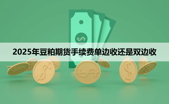 2025年豆粕期货手续费单边收还是双边收