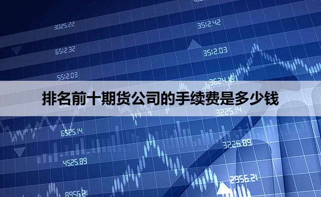 排名前十期货公司的手续费是多少钱