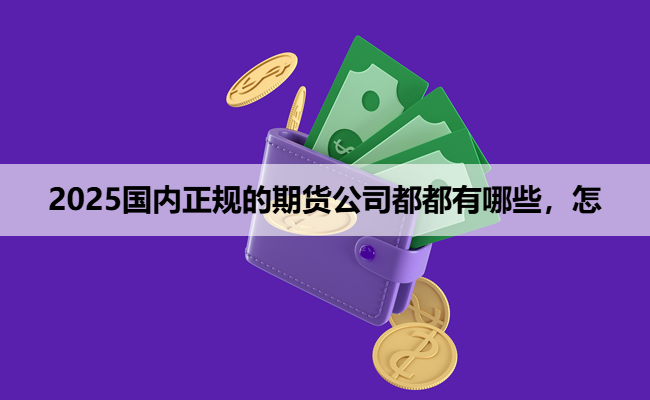 2025国内正规的期货公司都都有哪些,怎