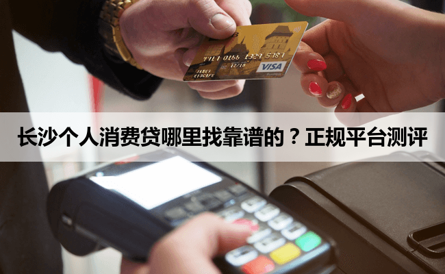 长沙个人消费贷哪里找靠谱的？正规平台测评