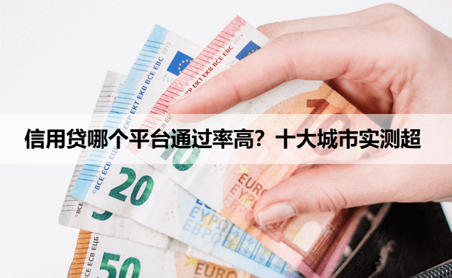信用贷哪个平台通过率高？十大城市实测超