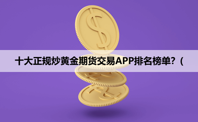 十大正规炒黄金期货交易APP排名榜单？(