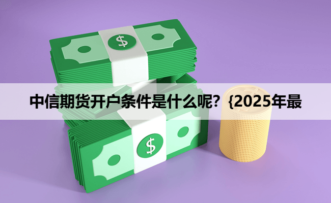 中信期货开户条件是什么呢？{2025年最