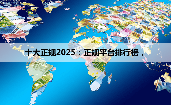 十大正规2025：正规平台排行榜，