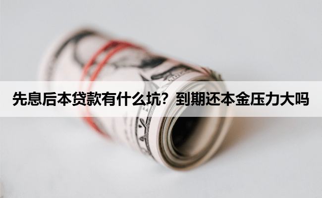 先息后本贷款有什么坑？到期还本金压力大吗