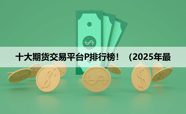 十大期货交易平台P排行榜！（2025年最