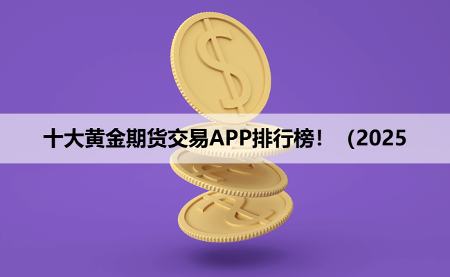 十大黄金期货交易APP排行榜！（2025