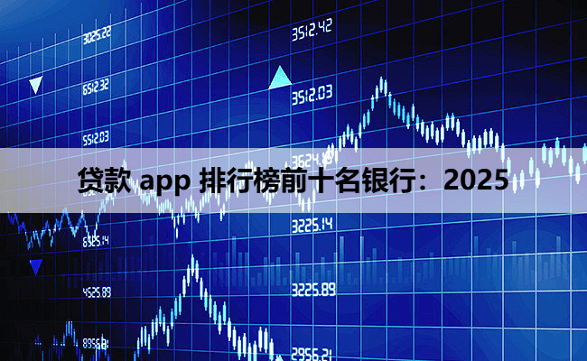 贷款 app 排行榜前十名银行：2025