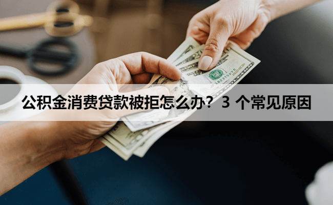 公积金消费贷款被拒怎么办？3 个常见原因