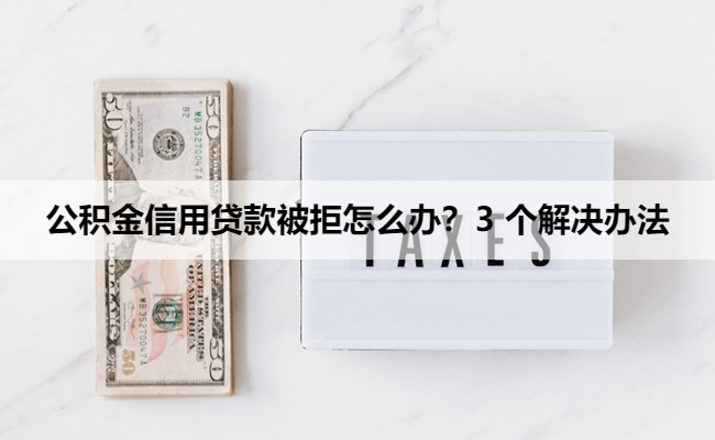 公积金信用贷款被拒怎么办？3 个解决办法帮你补救