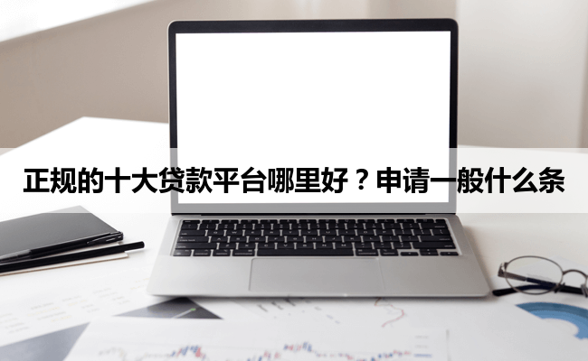 正规的十大贷款平台哪里好？申请一般什么条