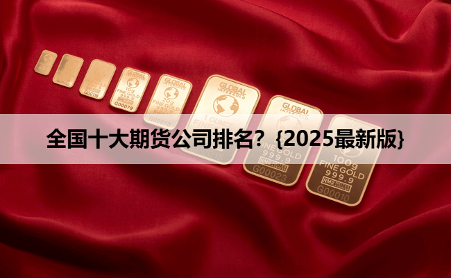 全国十大期货公司排名？{2025最新版}