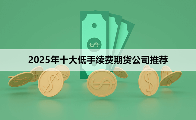 十大低手续费期货公司推荐：（2025）