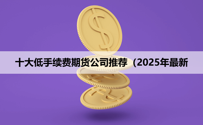 十大低手续费期货公司推荐（2025年最新