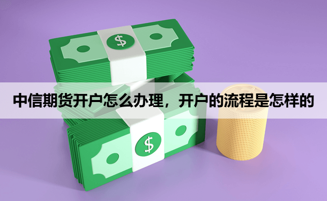 中信期货开户怎么办理，开户的流程是怎样的