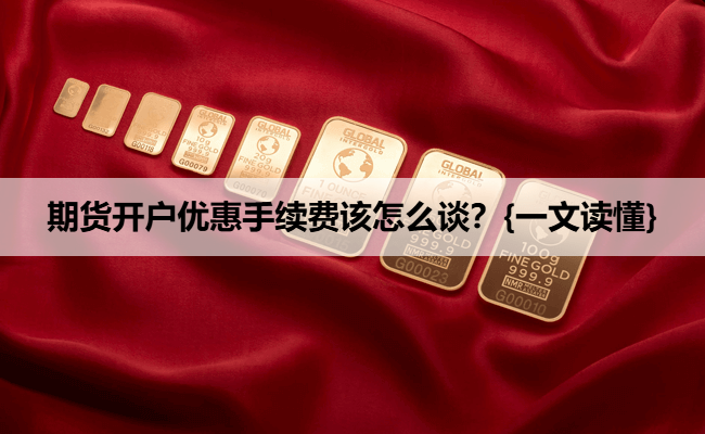 期货开户优惠手续费该怎么谈?{一文读懂}
