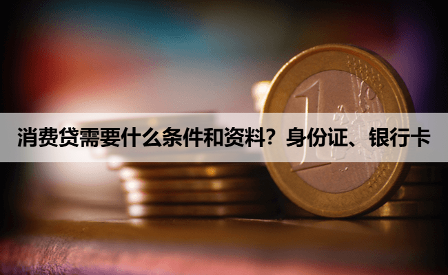消费贷需要什么条件和资料？身份证、银行卡