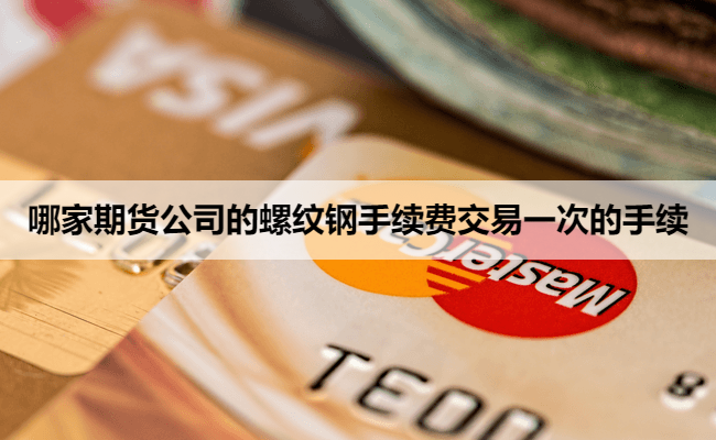 哪家期货公司的螺纹钢手续费交易一次的手续