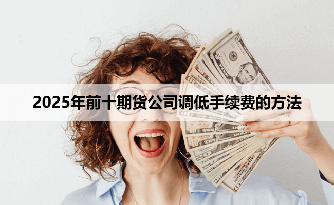 2025年前十期货公司调低手续费的方法