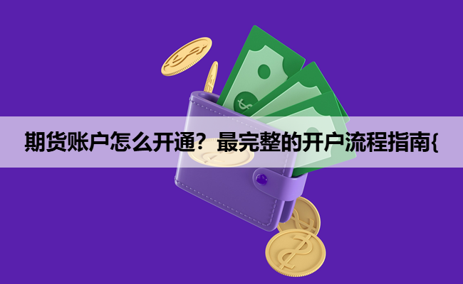 期货账户怎么开通？最完整的开户流程指南{