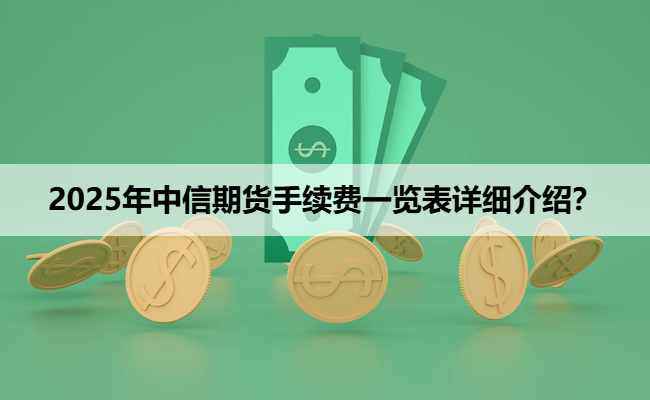 2025年中信期货手续费一览表详细介绍?