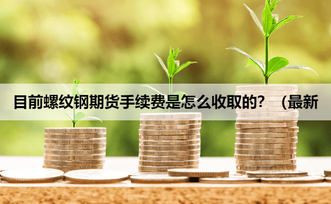 目前螺纹钢期货手续费是怎么收取的?(最新