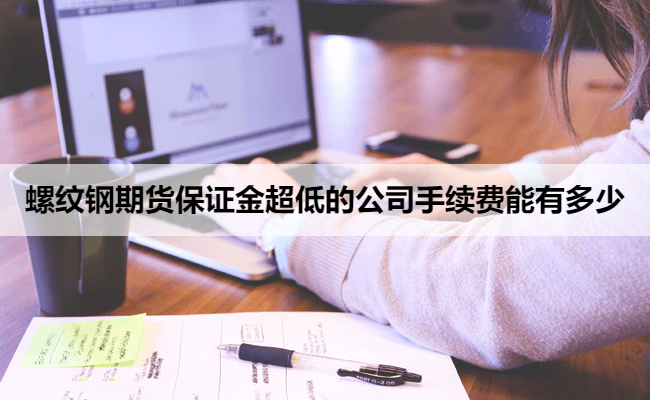 螺纹钢期货保证金超低的公司手续费能有多少