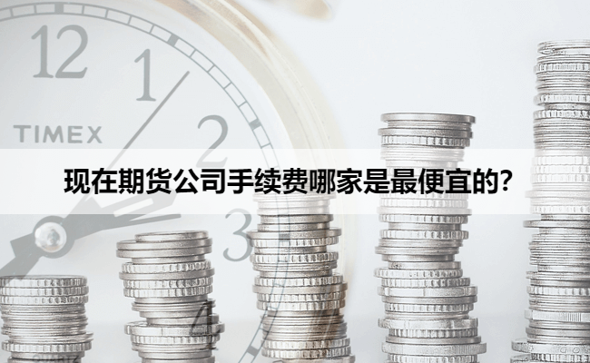 现在期货公司手续费哪家是最便宜的?