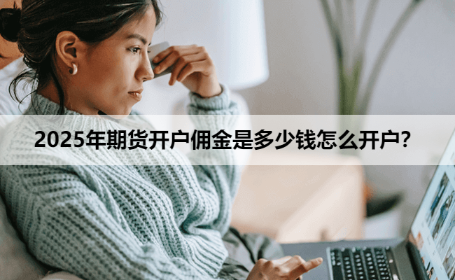 2025年期货开户佣金是多少钱怎么开户？