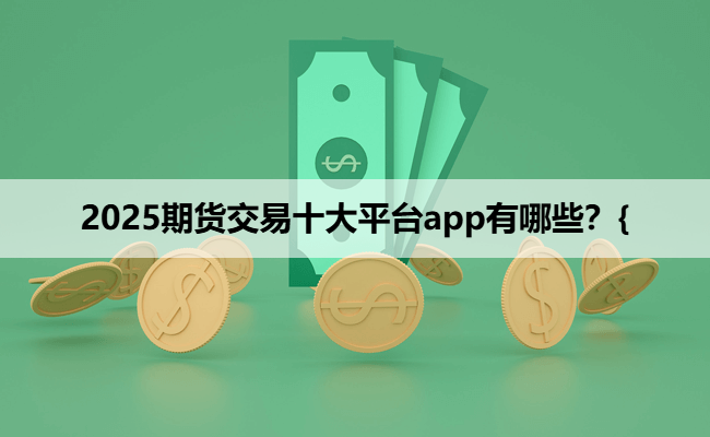 2025期货交易十大平台app有哪些？{