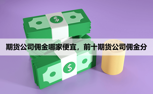 期货公司佣金哪家便宜，前十期货公司佣金分