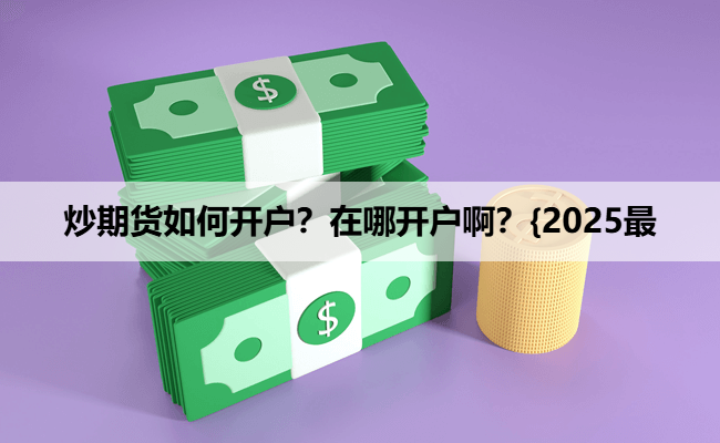 炒期货如何开户?在哪开户啊?{2025最