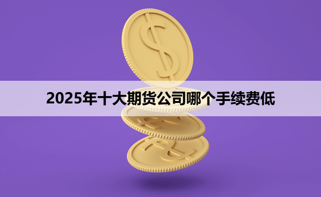 2025年十大期货公司哪个手续费低