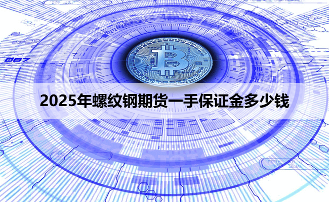 2025年螺纹钢期货一手保证金多少钱