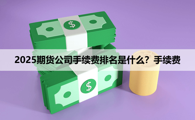2025期货公司手续费排名是什么?手续费