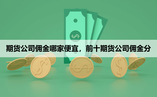 期货公司佣金哪家便宜，前十期货公司佣金分