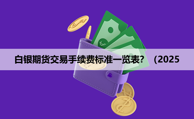 白银期货交易手续费标准一览表？（2025