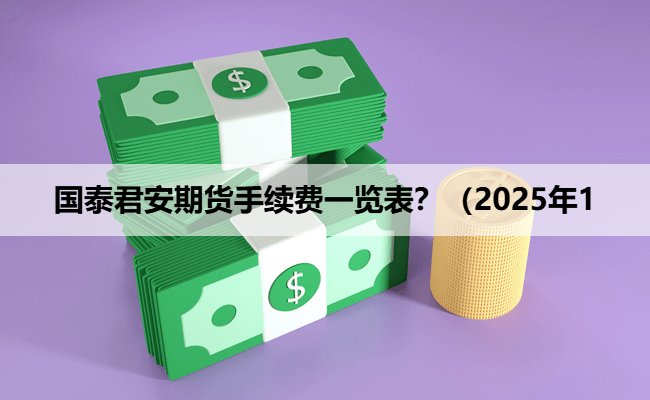 国泰君安期货手续费一览表？（2025年1