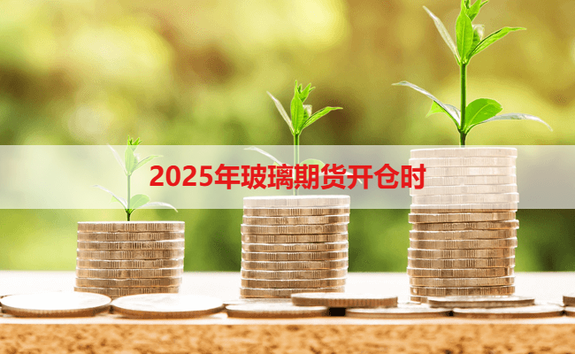 2025年玻璃期货开仓时