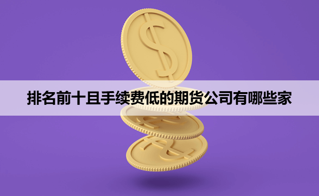 排名前十且手续费低的期货公司有哪些家