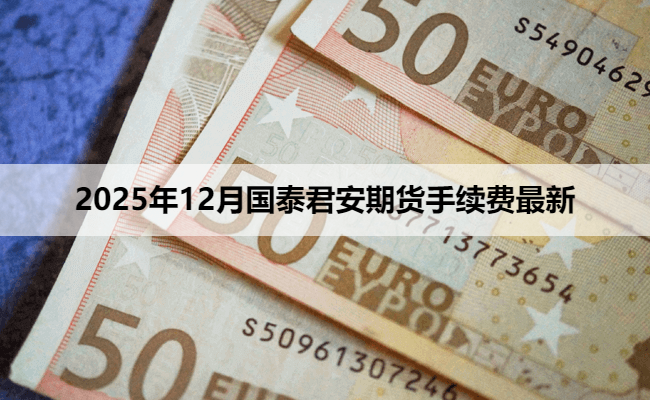 2025年12月国泰君安期货手续费最新