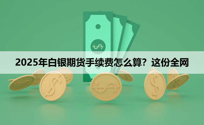 2025年白银期货手续费怎么算?这份全网