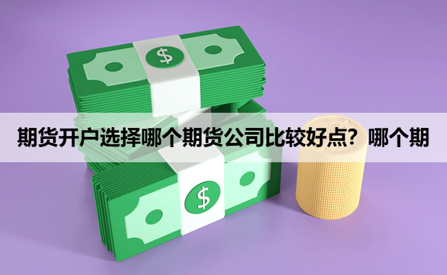 期货开户选择哪个期货公司比较好点？哪个期