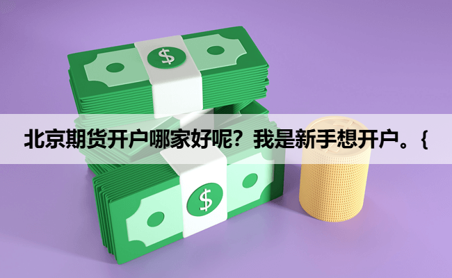 北京期货开户哪家好呢？我是新手想开户。{
