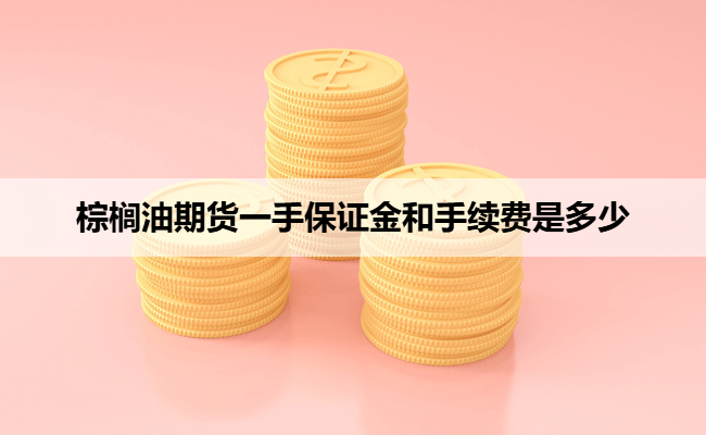 棕榈油期货一手保证金和手续费是多少