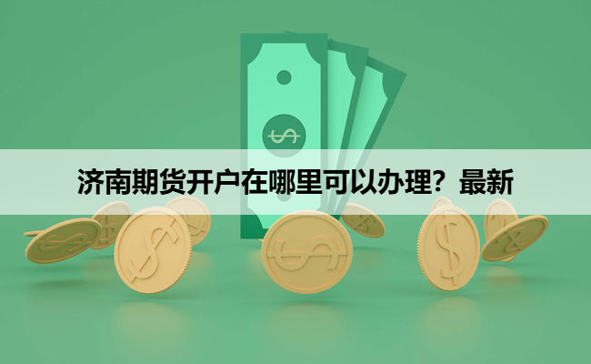 济南期货开户在哪里可以办理？最新