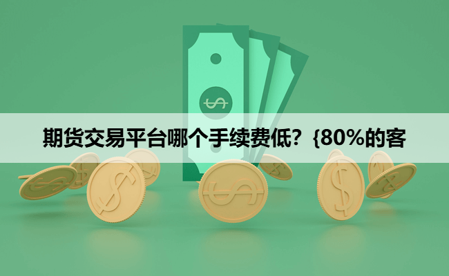 期货交易平台哪个手续费低?{80%的客
