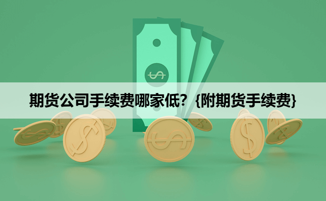 期货公司手续费哪家低?{附期货手续费}
