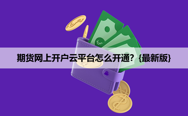 期货网上开户云平台怎么开通？{最新版}